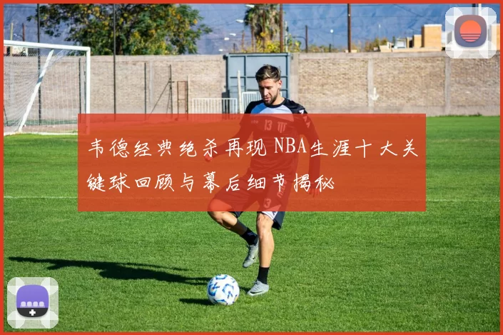 韦德经典绝杀再现 NBA生涯十大关键球回顾与幕后细节揭秘