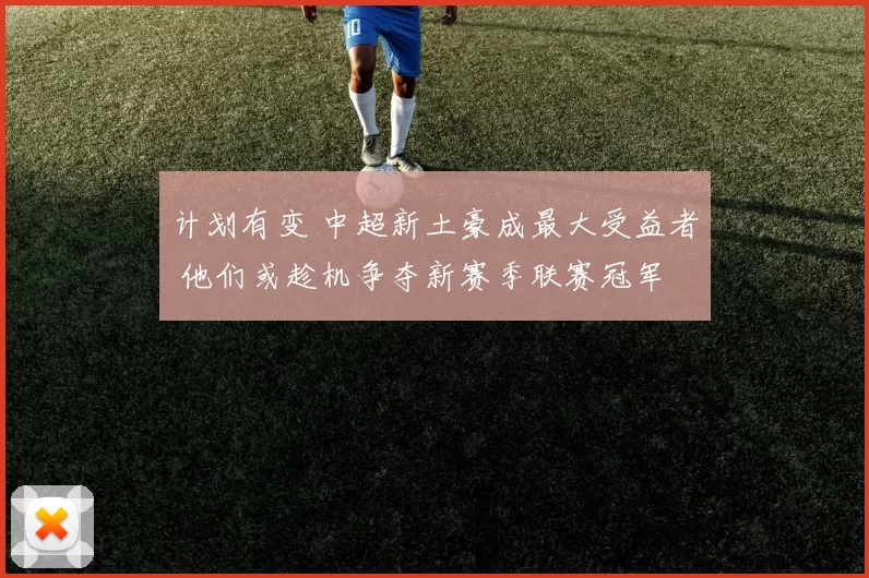 计划有变 中超新土豪成最大受益者 他们或趁机争夺新赛季联赛冠军