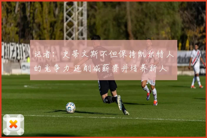 记者：史蒂文斯不但保持凯尔特人的竞争力 还削减薪资并培养新人