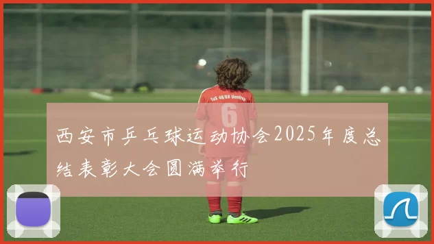 西安市乒乓球运动协会2025年度总结表彰大会圆满举行