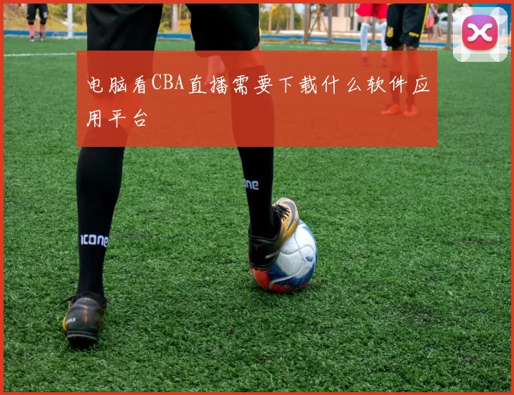 电脑看CBA直播需要下载什么软件应用平台