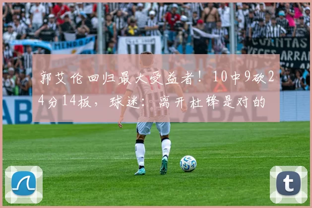 郭艾伦回归最大受益者！10中9砍24分14板，球迷：离开杜锋是对的
