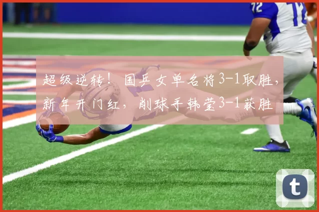 超级逆转！国乒女单名将3-1取胜，新年开门红，削球手韩莹3-1获胜