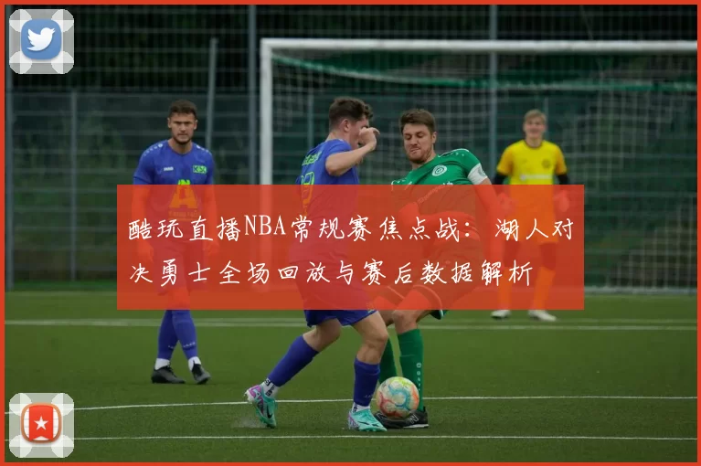 酷玩直播NBA常规赛焦点战:湖人对决勇士全场回放与赛后数据解析
