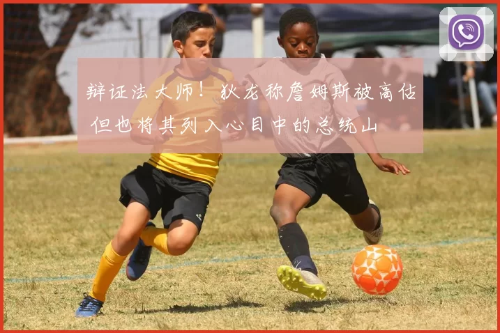 辩证法大师!狄龙称詹姆斯被高估 但也将其列入心目中的总统山