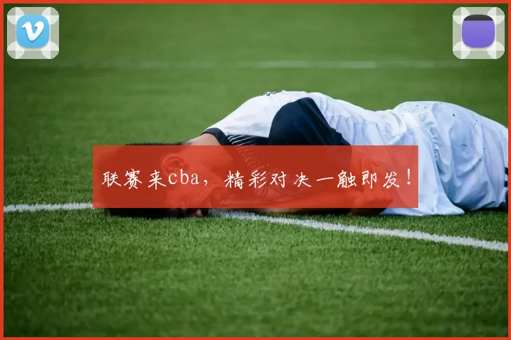 联赛来cba，精彩对决一触即发！
