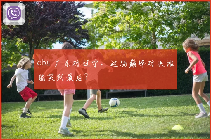 cba 广东对辽宁，这场巅峰对决谁能笑到最后？