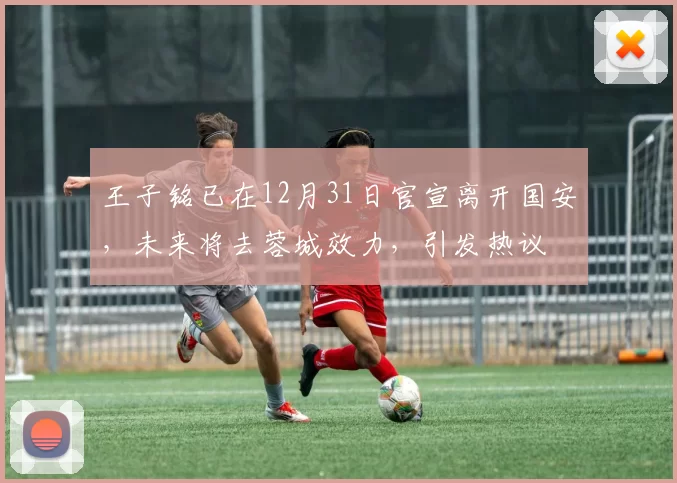 王子铭已在12月31日官宣离开国安，未来将去蓉城效力，引发热议