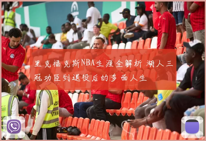 里克福克斯NBA生涯全解析 湖人三冠功臣到退役后的多面人生