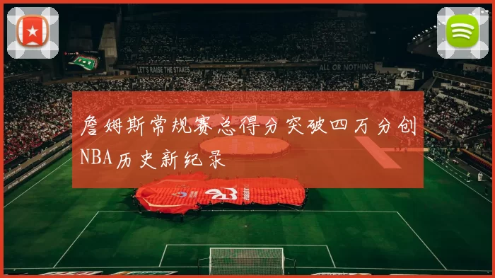 詹姆斯常规赛总得分突破四万分创NBA历史新纪录