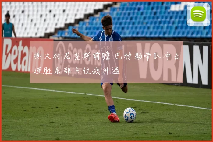 热火对尼克斯前瞻 巴特勒带队冲击连胜东部卡位战升温