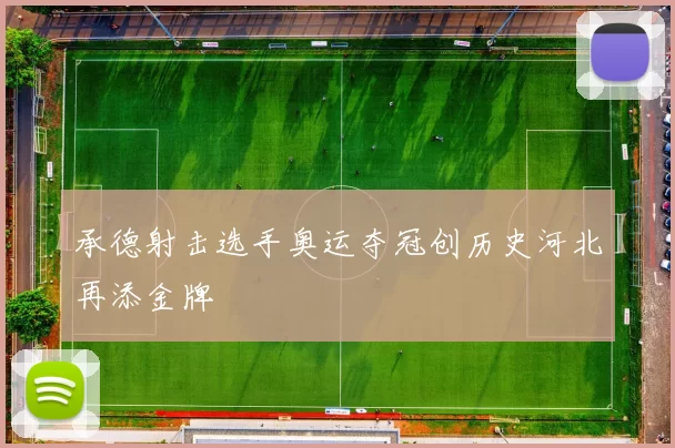 承德射击选手奥运夺冠创历史河北再添金牌