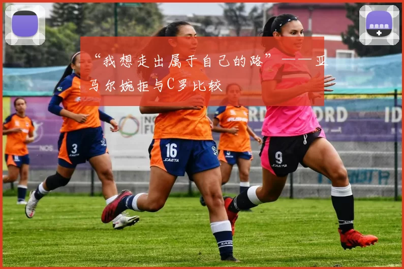 “我想走出属于自己的路”——亚马尔婉拒与C罗比较