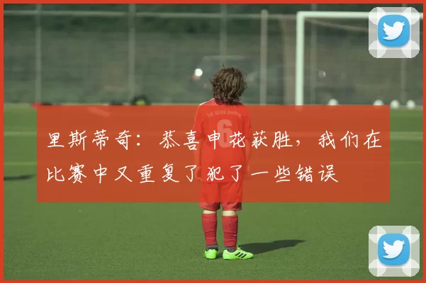 里斯蒂奇：恭喜申花获胜，我们在比赛中又重复了犯了一些错误