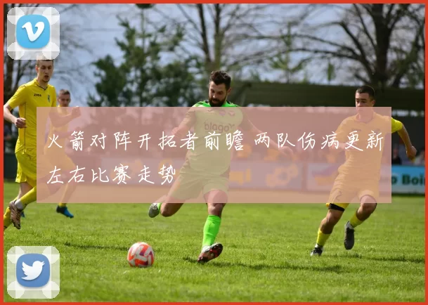 火箭对阵开拓者前瞻 两队伤病更新左右比赛走势