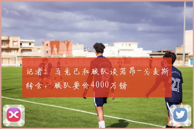 记者：马竞已和狼队谈若昂-戈麦斯转会，狼队要价4000万镑