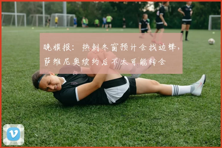 晚旗报：热刺冬窗预计会找边锋，萨维尼奥续约后不太可能转会