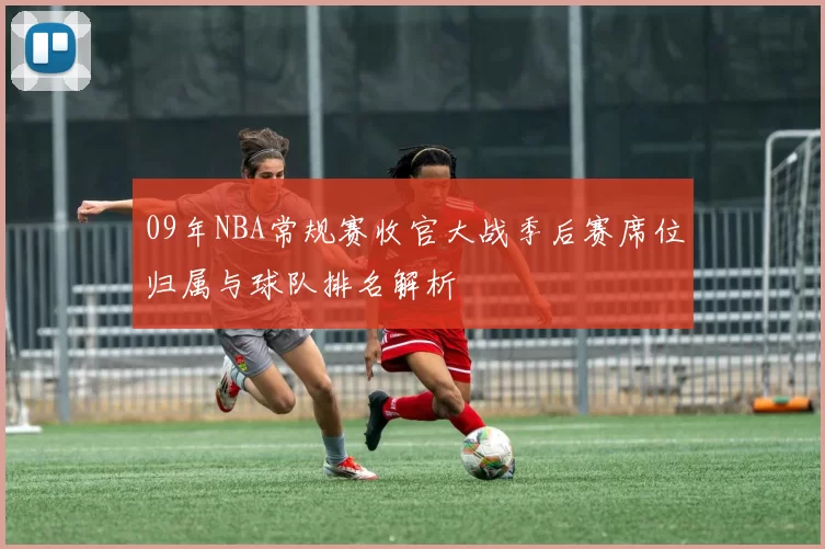 09年NBA常规赛收官大战季后赛席位归属与球队排名解析
