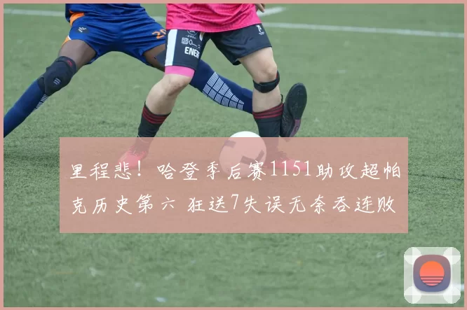 里程悲！哈登季后赛1151助攻超帕克历史第六 狂送7失误无奈吞连败