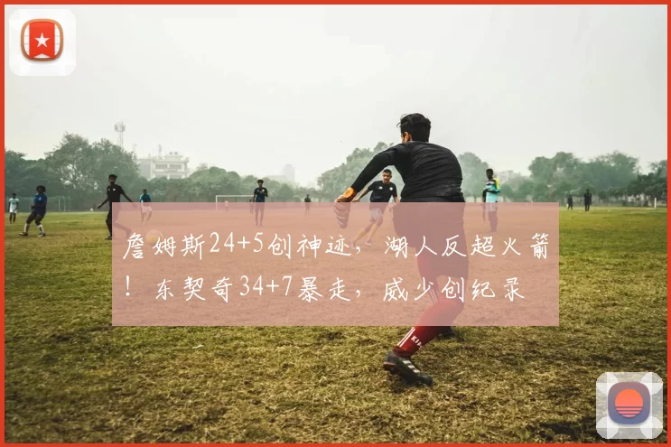 詹姆斯24+5创神迹，湖人反超火箭！东契奇34+7暴走，威少创纪录