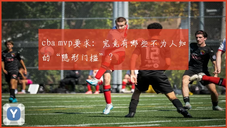 cba mvp要求：究竟有哪些不为人知的“隐形门槛”？