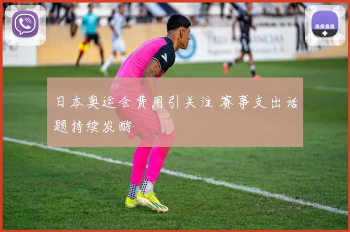 日本奥运会费用引关注 赛事支出话题持续发酵