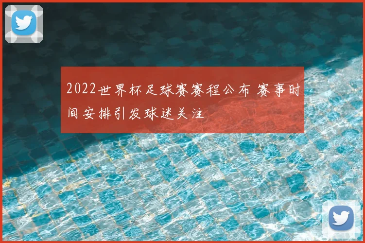 2022世界杯足球赛赛程公布 赛事时间安排引发球迷关注
