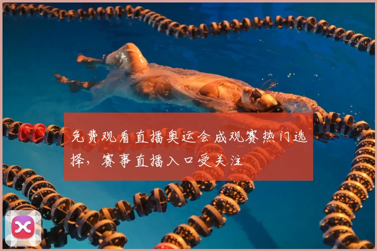 免费观看直播奥运会成观赛热门选择，赛事直播入口受关注