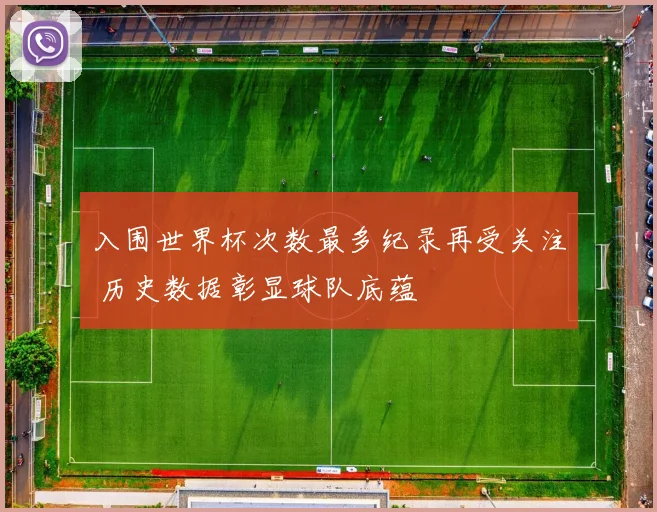 入围世界杯次数最多纪录再受关注 历史数据彰显球队底蕴