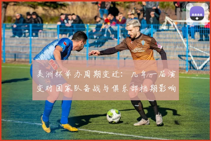 美洲杯举办周期变迁：几年一届演变对国家队备战与俱乐部档期影响