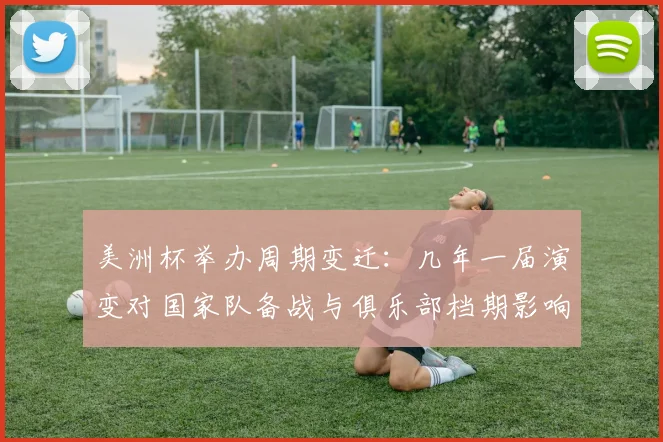 美洲杯举办周期变迁：几年一届演变对国家队备战与俱乐部档期影响