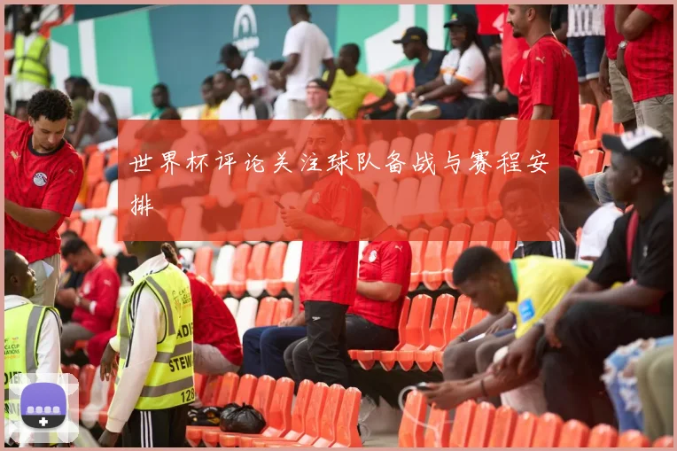 世界杯评论关注球队备战与赛程安排