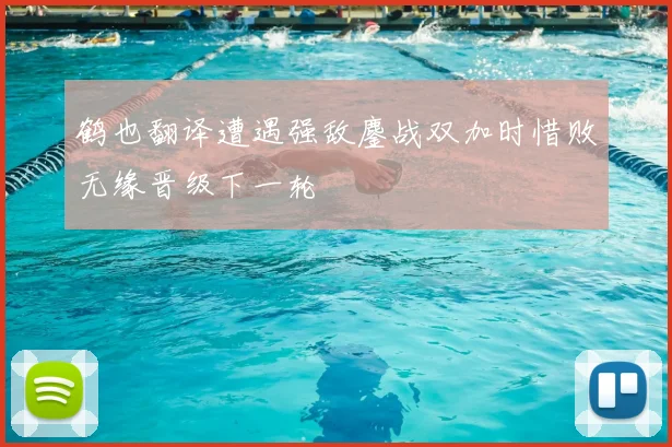 鹤也翻译遭遇强敌鏖战双加时惜败无缘晋级下一轮