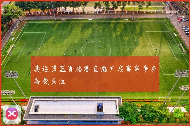 奥运男篮资格赛直播开启赛事争夺备受关注