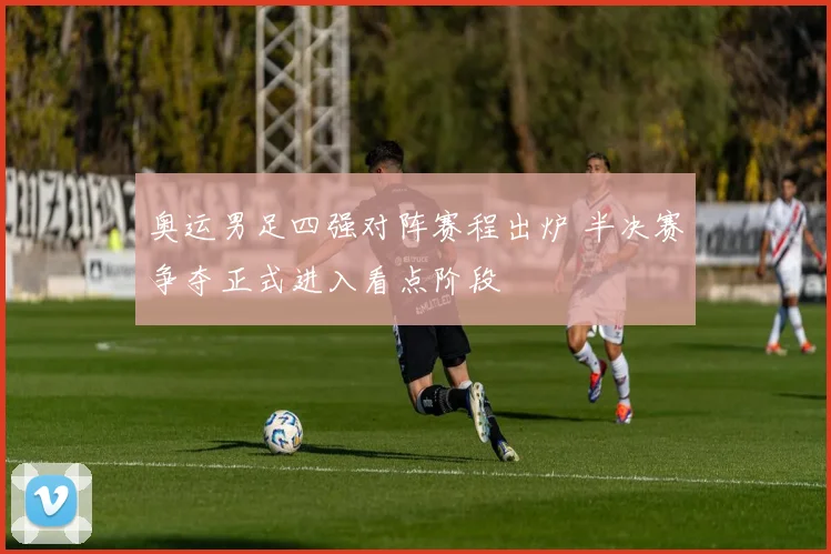 奥运男足四强对阵赛程出炉 半决赛争夺正式进入看点阶段