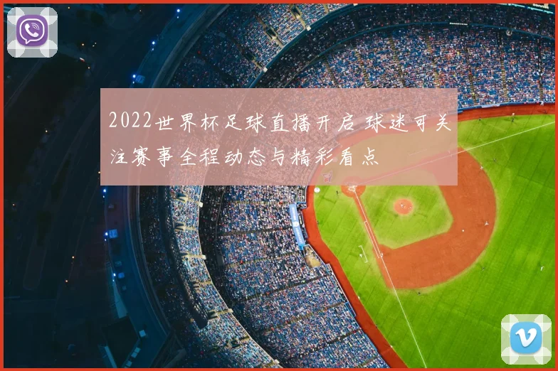 2022世界杯足球直播开启 球迷可关注赛事全程动态与精彩看点