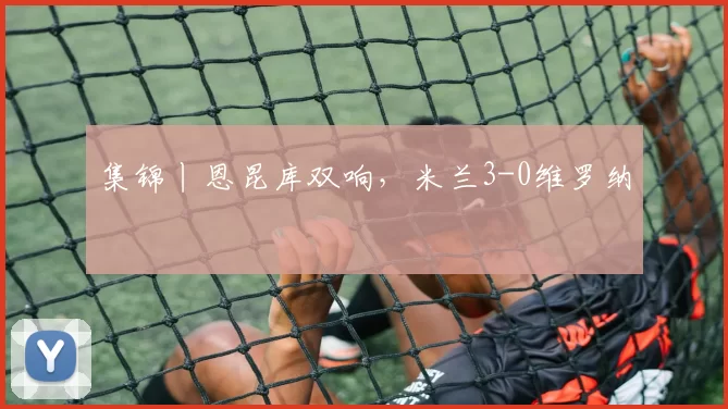 集锦丨恩昆库双响，米兰3-0维罗纳