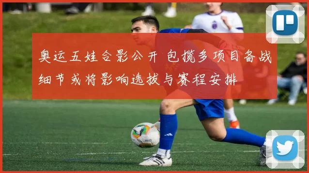 奥运五娃合影公开 包揽多项目备战细节或将影响选拔与赛程安排