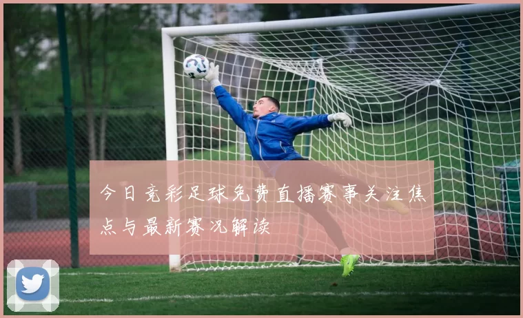 今日竞彩足球免费直播赛事关注焦点与最新赛况解读