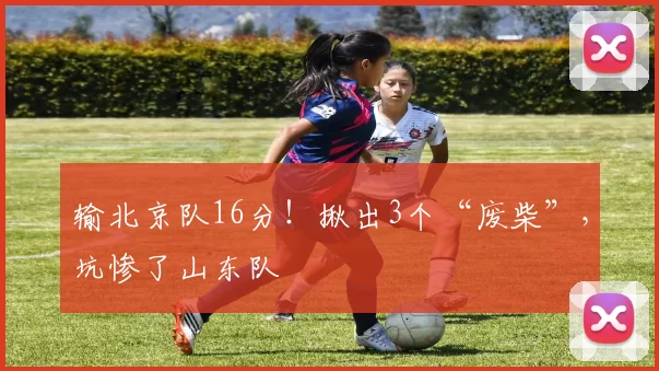 输北京队16分！揪出3个“废柴”，坑惨了山东队
