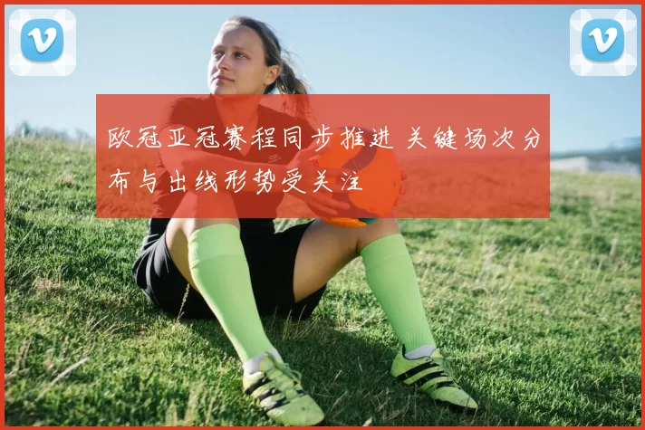 欧冠亚冠赛程同步推进 关键场次分布与出线形势受关注