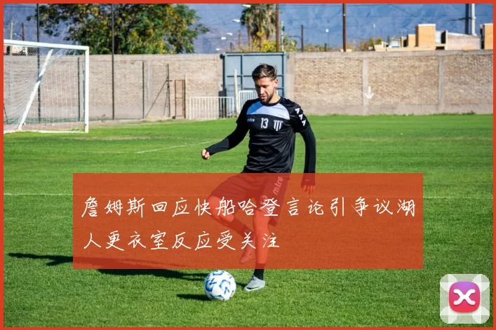 詹姆斯回应快船哈登言论引争议湖人更衣室反应受关注