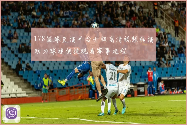 178篮球直播平台升级高清视频转播助力球迷便捷观看赛事进程