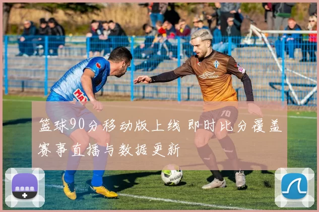 篮球90分移动版上线 即时比分覆盖赛事直播与数据更新
