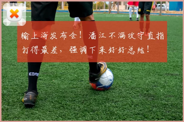 输上海发布会！潘江不满攻守直指打得最差，强调下来好好总结！