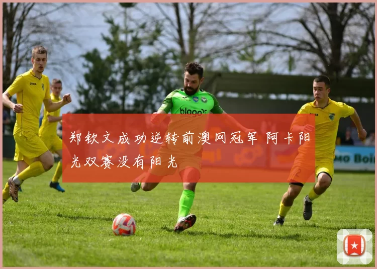 郑钦文成功逆转前澳网冠军 阿卡阳光双赛没有阳光