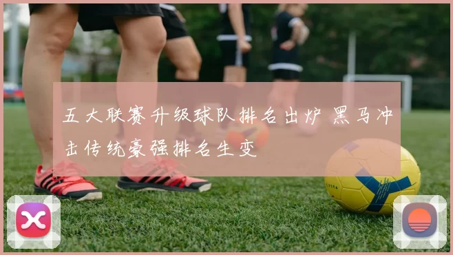 五大联赛升级球队排名出炉 黑马冲击传统豪强排名生变