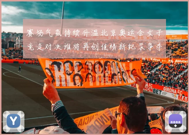 赛场气氛持续升温北京奥运会女子竞走对决谁将再创佳绩新纪录争夺