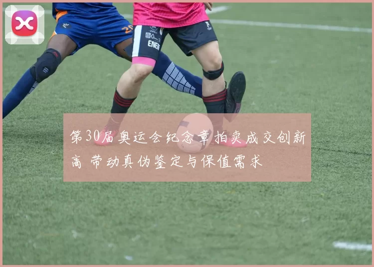 第30届奥运会纪念章拍卖成交创新高 带动真伪鉴定与保值需求