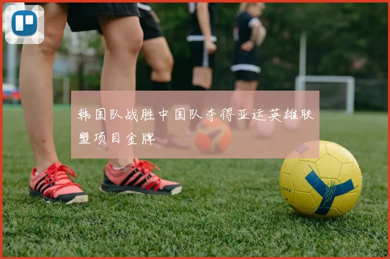 韩国队战胜中国队夺得亚运英雄联盟项目金牌